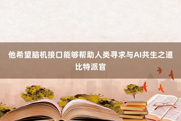 他希望脑机接口能够帮助人类寻求与AI共生之道比特派官