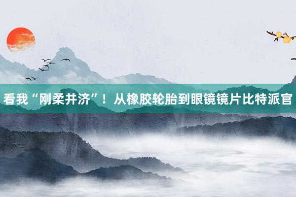 看我“刚柔并济”！从橡胶轮胎到眼镜镜片比特派官