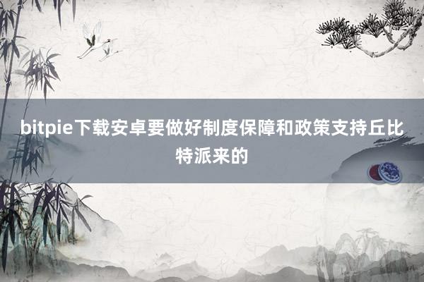 bitpie下载安卓　　要做好制度保障和政策支持丘比特派来的