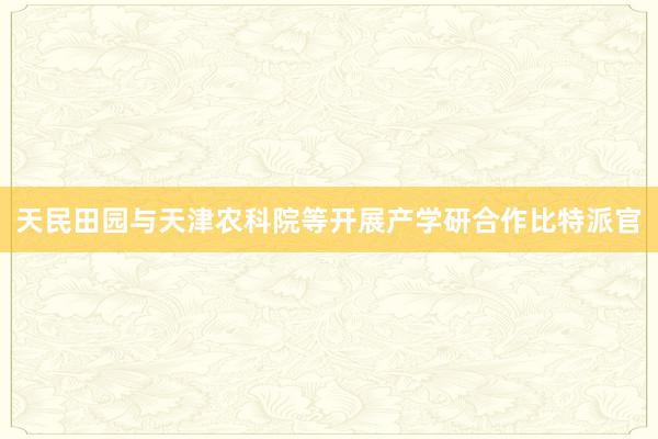 天民田园与天津农科院等开展产学研合作比特派官