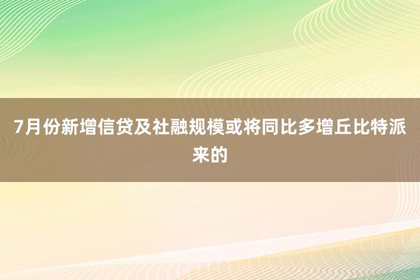 7月份新增信贷及社融规模或将同比多增丘比特派来的