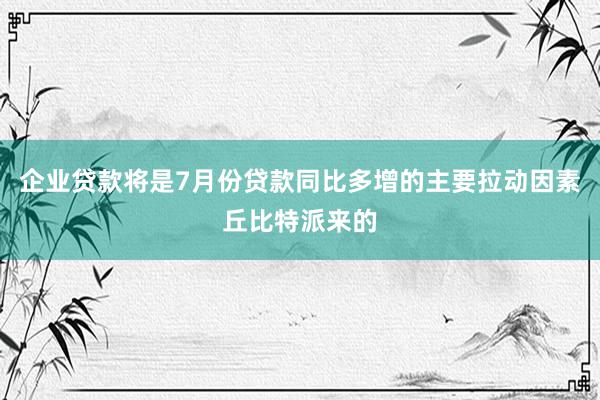 企业贷款将是7月份贷款同比多增的主要拉动因素丘比特派来的