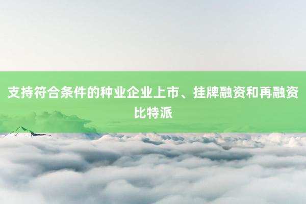 支持符合条件的种业企业上市、挂牌融资和再融资比特派