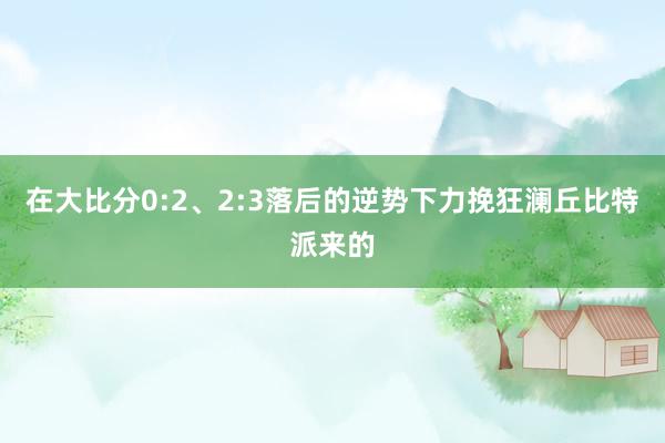 在大比分0:2、2:3落后的逆势下力挽狂澜丘比特派来的