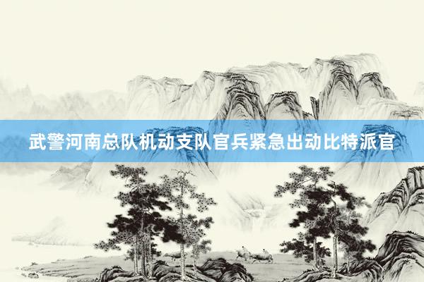 武警河南总队机动支队官兵紧急出动比特派官