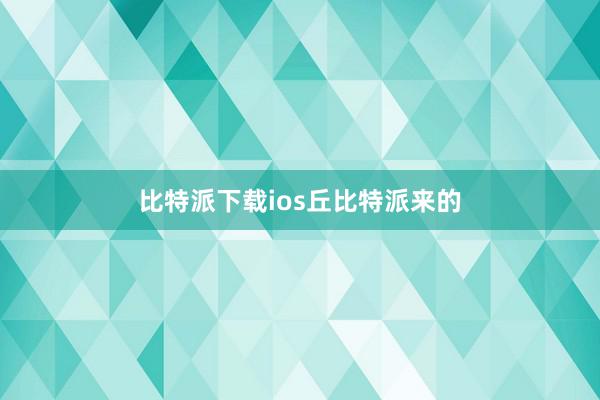 比特派下载ios丘比特派来的