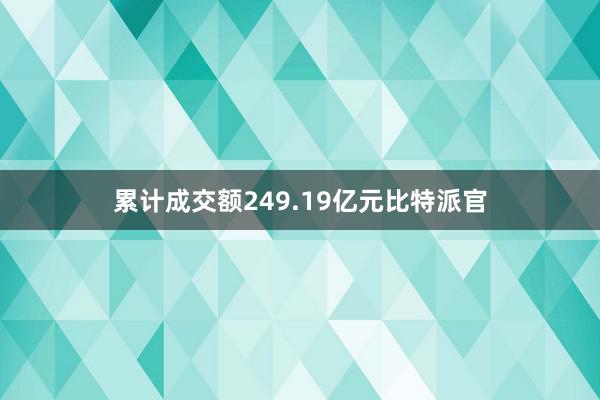 累计成交额249.19亿元比特派官