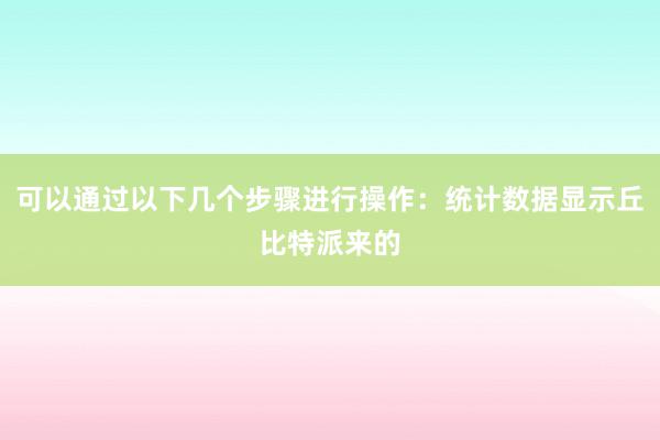 可以通过以下几个步骤进行操作：统计数据显示丘比特派来的