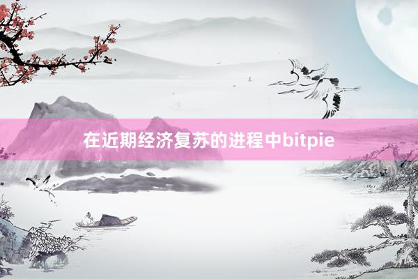 在近期经济复苏的进程中bitpie