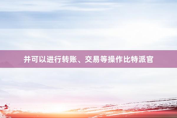 并可以进行转账、交易等操作比特派官