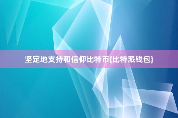 坚定地支持和信仰比特币{比特派钱包}