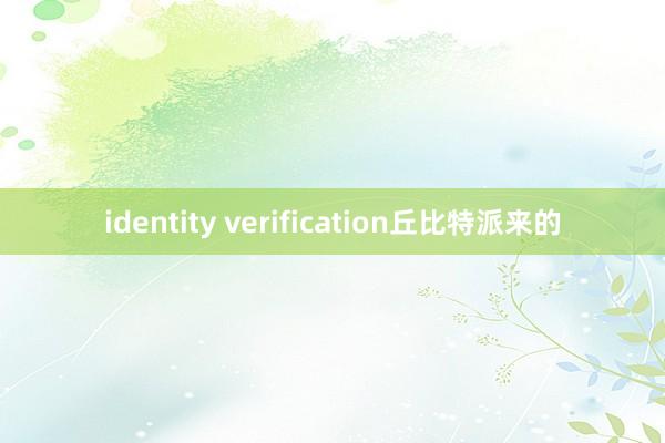 identity verification丘比特派来的