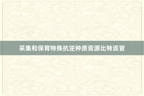 采集和保育特殊抗逆种质资源比特派官