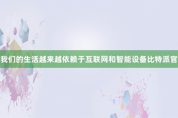 我们的生活越来越依赖于互联网和智能设备比特派官