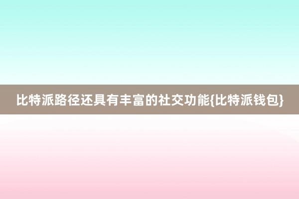 比特派路径还具有丰富的社交功能{比特派钱包}