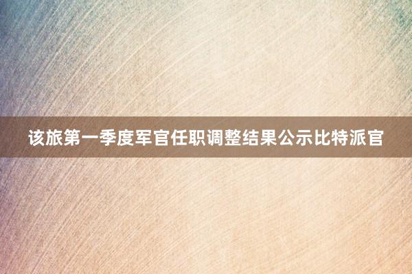 该旅第一季度军官任职调整结果公示比特派官