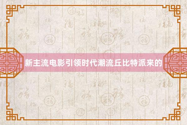 新主流电影引领时代潮流丘比特派来的