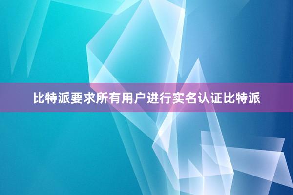 比特派要求所有用户进行实名认证比特派