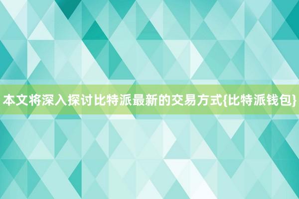 本文将深入探讨比特派最新的交易方式{比特派钱包}