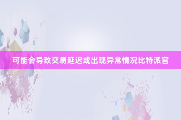 可能会导致交易延迟或出现异常情况比特派官