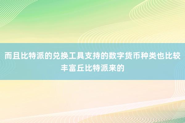 而且比特派的兑换工具支持的数字货币种类也比较丰富丘比特派来的