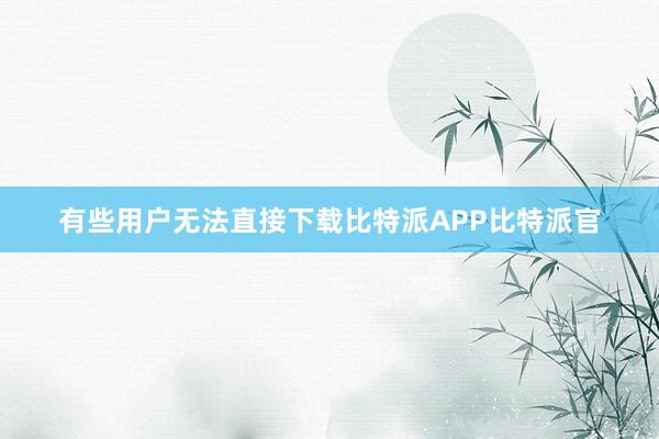 有些用户无法直接下载比特派APP比特派官