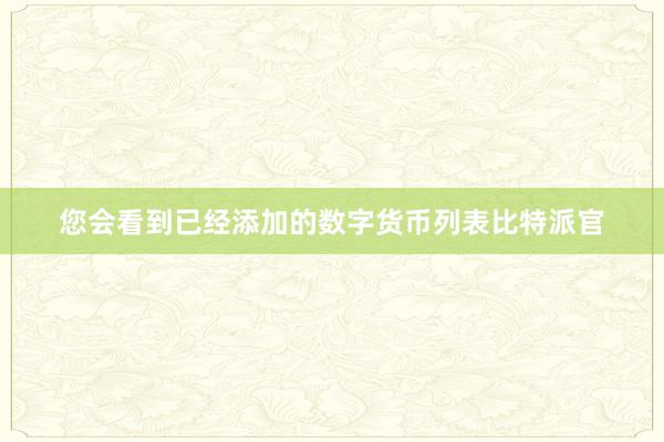 您会看到已经添加的数字货币列表比特派官