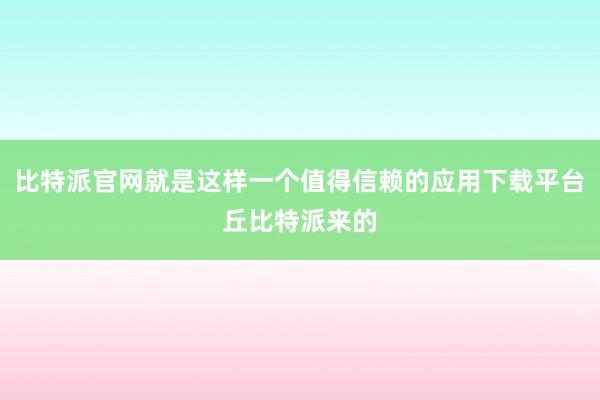 比特派官网就是这样一个值得信赖的应用下载平台丘比特派来的