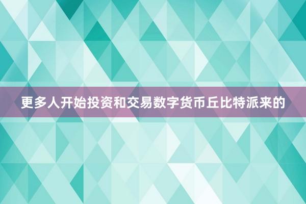 更多人开始投资和交易数字货币丘比特派来的