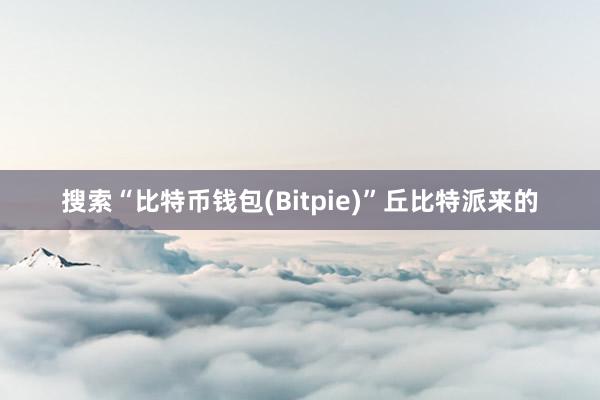 搜索“比特币钱包(Bitpie)”丘比特派来的