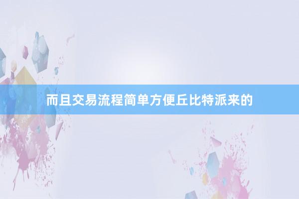 而且交易流程简单方便丘比特派来的