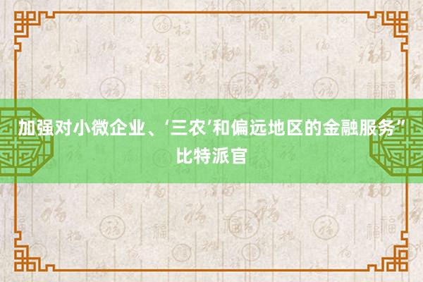 加强对小微企业、‘三农’和偏远地区的金融服务”比特派官