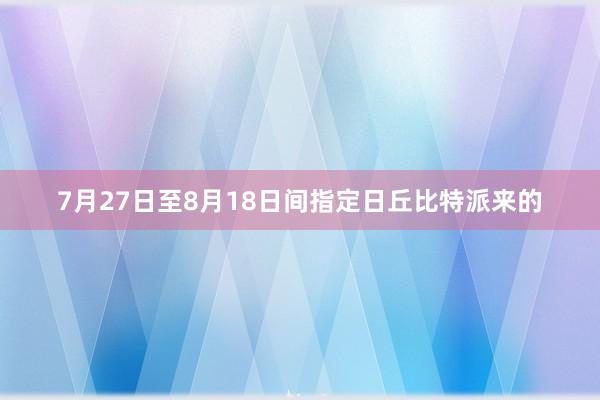 7月27日至8月18日间指定日丘比特派来的