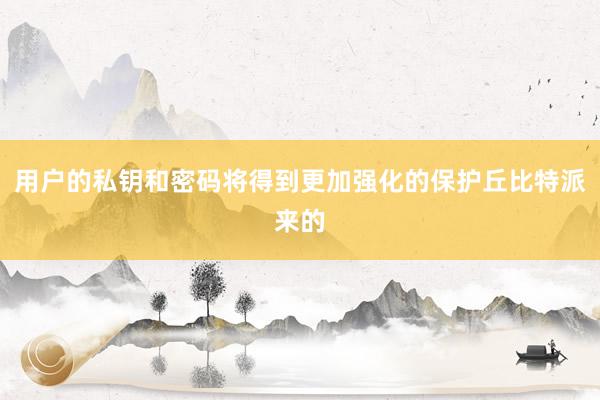 用户的私钥和密码将得到更加强化的保护丘比特派来的