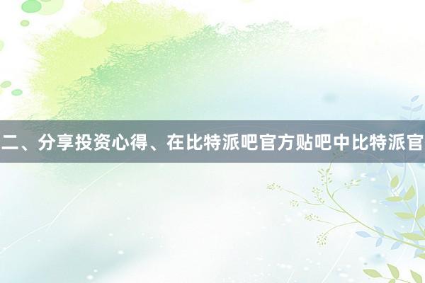 二、分享投资心得、在比特派吧官方贴吧中比特派官