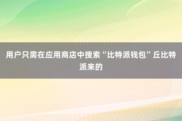 用户只需在应用商店中搜索“比特派钱包”丘比特派来的