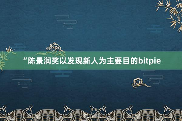 “陈景润奖以发现新人为主要目的bitpie