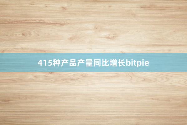 415种产品产量同比增长bitpie