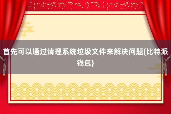 首先可以通过清理系统垃圾文件来解决问题{比特派钱包}