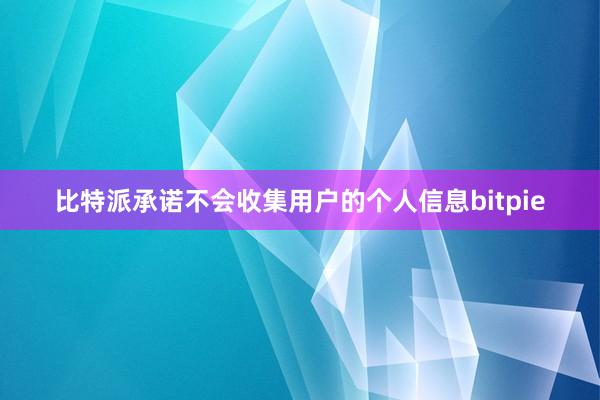 比特派承诺不会收集用户的个人信息bitpie