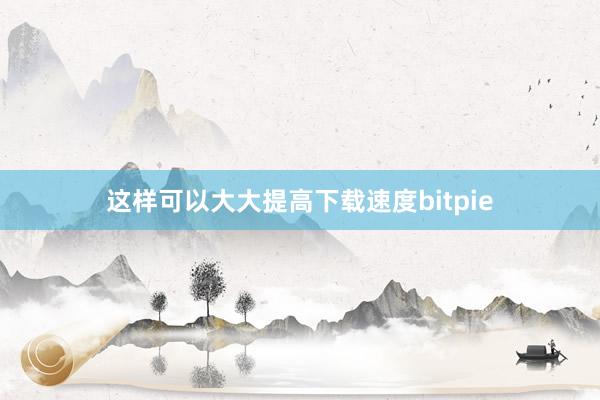 这样可以大大提高下载速度bitpie