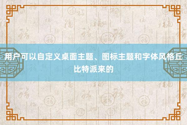 用户可以自定义桌面主题、图标主题和字体风格丘比特派来的