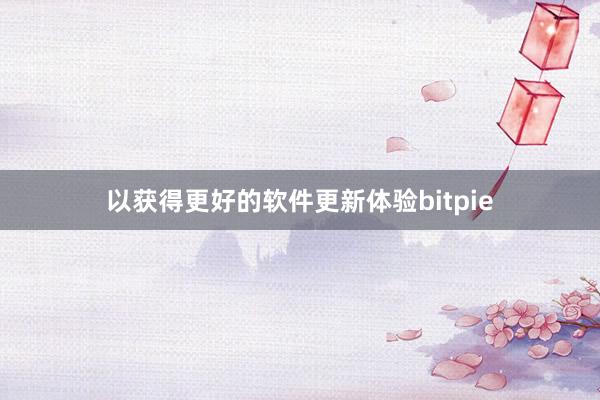 以获得更好的软件更新体验bitpie