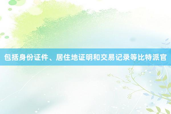 包括身份证件、居住地证明和交易记录等比特派官