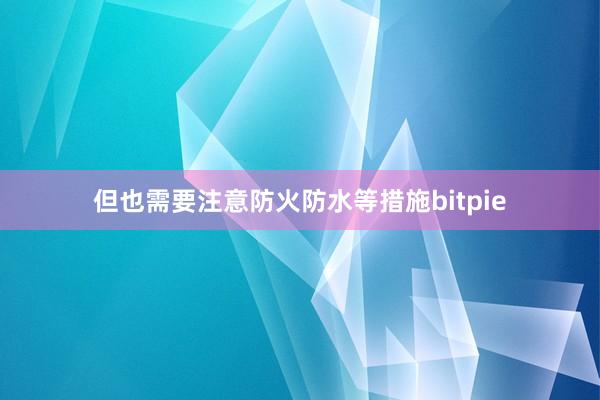 但也需要注意防火防水等措施bitpie